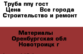 Труба ппу гост 30732-2006 › Цена ­ 333 - Все города Строительство и ремонт » Материалы   . Оренбургская обл.,Новотроицк г.